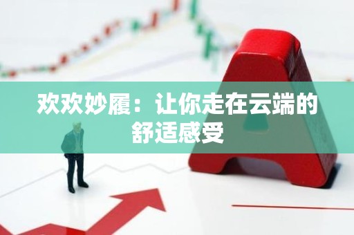 欢欢妙履：让你走在云端的舒适感受