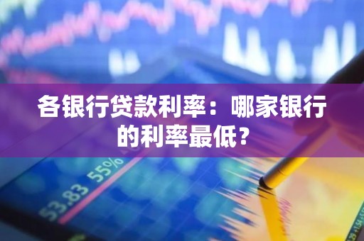 各银行贷款利率：哪家银行的利率最低？