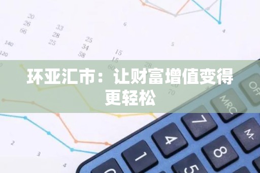 环亚汇市：让财富增值变得更轻松