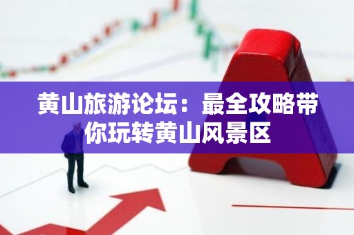 黄山旅游论坛：最全攻略带你玩转黄山风景区