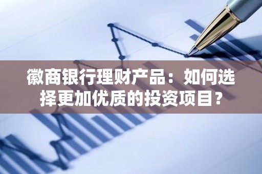 徽商银行理财产品：如何选择更加优质的投资项目？