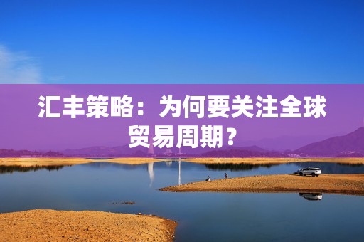 汇丰策略：为何要关注全球贸易周期？