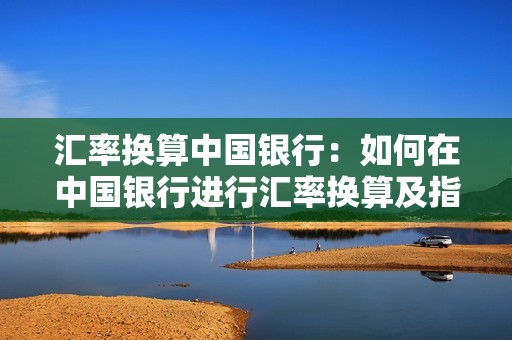 汇率换算中国银行：如何在中国银行进行汇率换算及指南