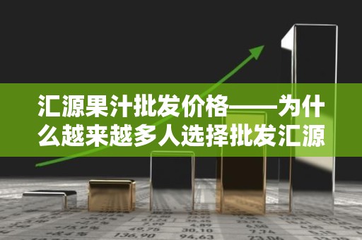 汇源果汁批发价格——为什么越来越多人选择批发汇源果汁？