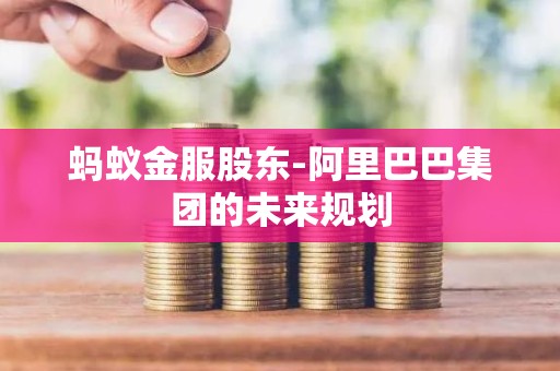 蚂蚁金服股东-阿里巴巴集团的未来规划