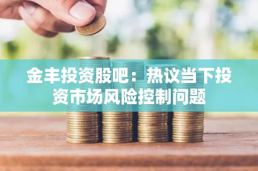 金丰投资股吧：热议当下投资市场风险控制问题
