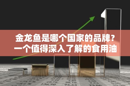金龙鱼是哪个国家的品牌？一个值得深入了解的食用油品牌