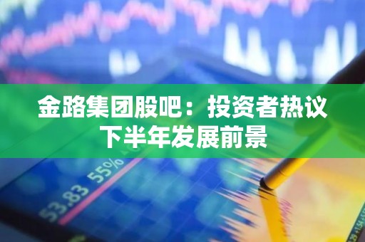 金路集团股吧：投资者热议下半年发展前景