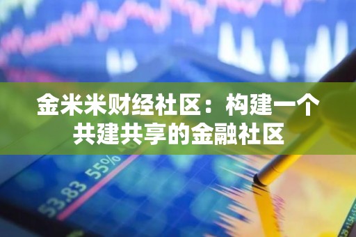 金米米财经社区：构建一个共建共享的金融社区