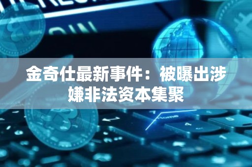 金奇仕最新事件：被曝出涉嫌非法资本集聚