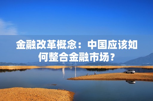 金融改革概念：中国应该如何整合金融市场？
