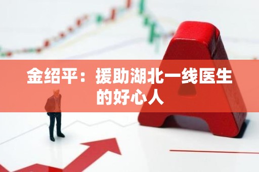 金绍平：援助湖北一线医生的好心人