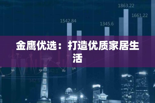 金鹰优选：打造优质家居生活
