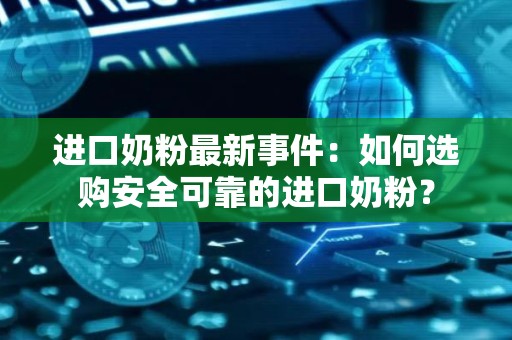 进口奶粉最新事件：如何选购安全可靠的进口奶粉？