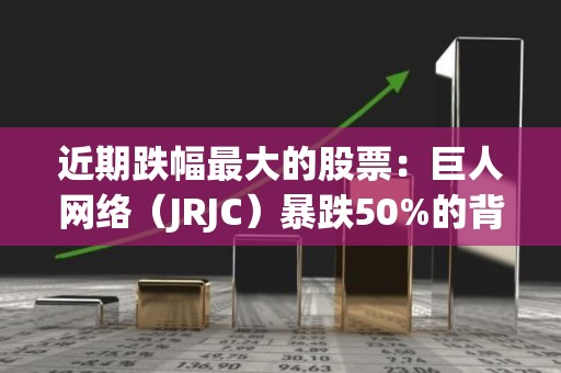 近期跌幅最大的股票：巨人网络（JRJC）暴跌50%的背后原因