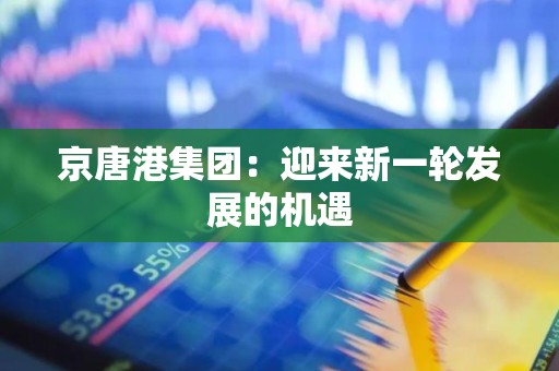 京唐港集团：迎来新一轮发展的机遇