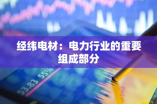 经纬电材：电力行业的重要组成部分