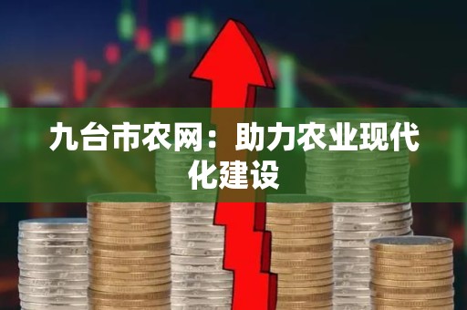 九台市农网：助力农业现代化建设