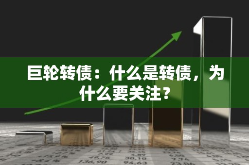 巨轮转债：什么是转债，为什么要关注？