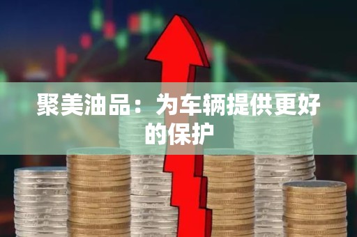 聚美油品：为车辆提供更好的保护