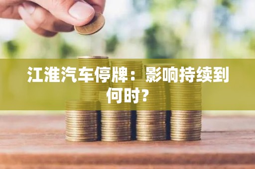 江淮汽车停牌：影响持续到何时？