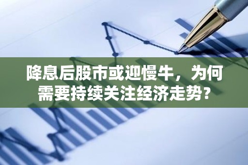 降息后股市或迎慢牛，为何需要持续关注经济走势？