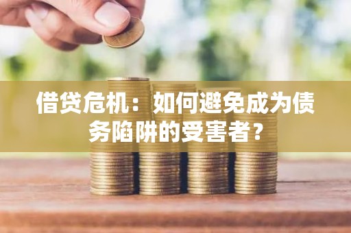 借贷危机：如何避免成为债务陷阱的受害者？