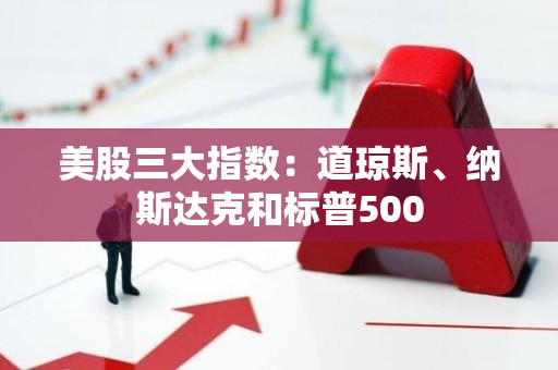 美股三大指数：道琼斯、纳斯达克和标普500