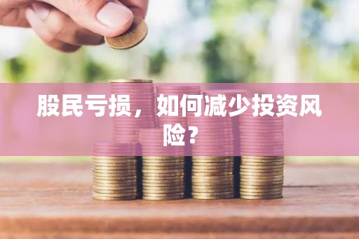 股民亏损，如何减少投资风险？