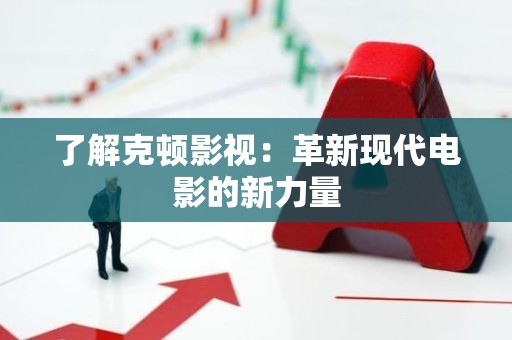 了解克顿影视：革新现代电影的新力量