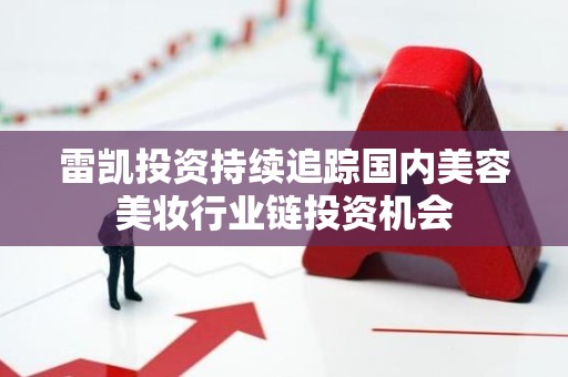雷凯投资持续追踪国内美容美妆行业链投资机会