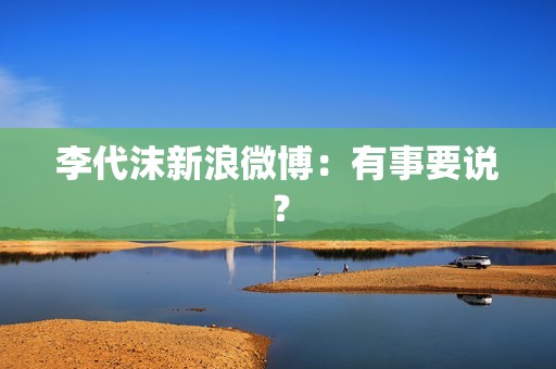 李代沫新浪微博：有事要说？