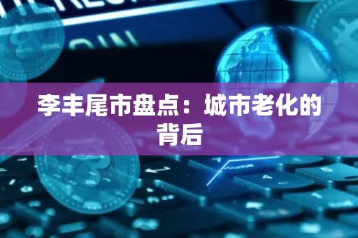 李丰尾市盘点：城市老化的背后
