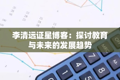 李清远证星博客：探讨教育与未来的发展趋势