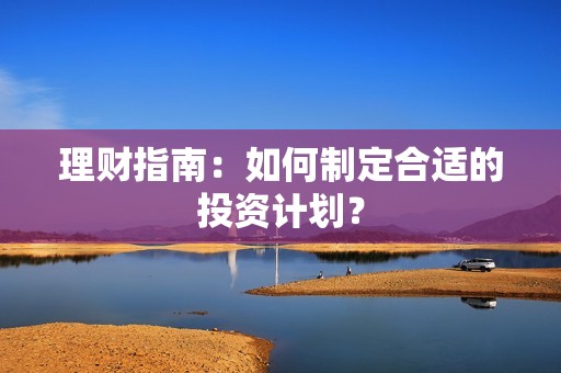 理财指南：如何制定合适的投资计划？