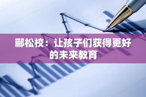 郦松校：让孩子们获得更好的未来教育