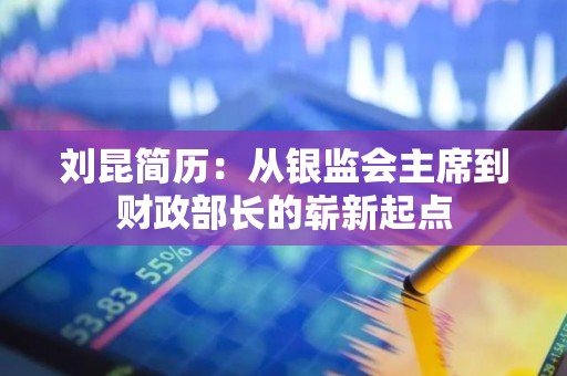 刘昆简历：从银监会主席到财政部长的崭新起点