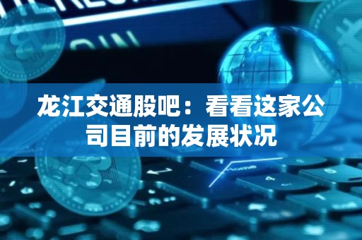 龙江交通股吧：看看这家公司目前的发展状况