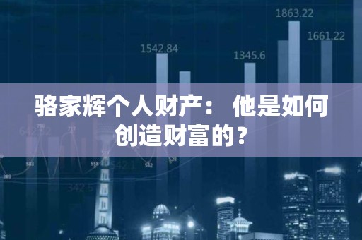 骆家辉个人财产： 他是如何创造财富的？