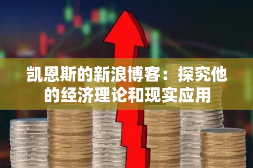 凯恩斯的新浪博客：探究他的经济理论和现实应用