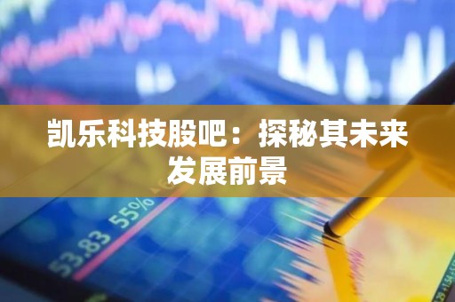 凯乐科技股吧：探秘其未来发展前景