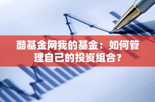 酷<strong><strong>基金</strong></strong>网我的<strong><strong>基金</strong></strong>：如何管理自己的投资组合？