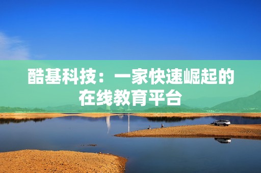酷基科技：一家快速崛起的在线教育平台