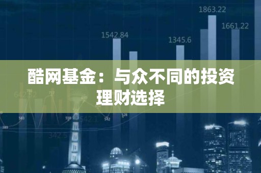 酷网<strong><strong>基金</strong></strong>：与众不同的投资理财选择