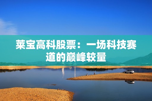 莱宝高科股票：一场科技赛道的巅峰较量
