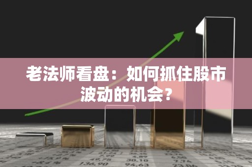 老法师看盘：如何抓住股市波动的机会？