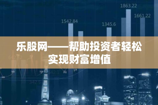 乐股网——帮助投资者轻松实现财富增值