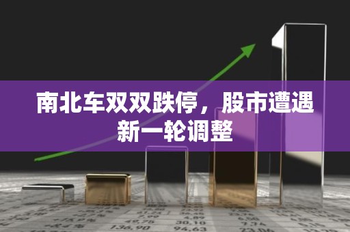 南北车双双跌停，股市遭遇新一轮调整