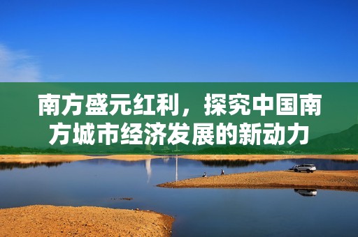 南方盛元红利，探究中国南方城市经济发展的新动力
