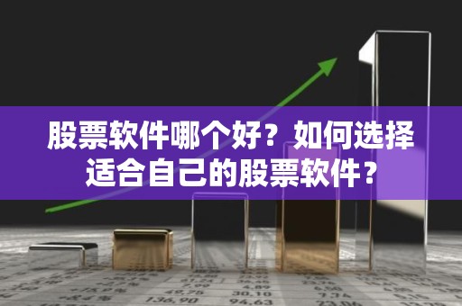 股票软件哪个好？如何选择适合自己的股票软件？